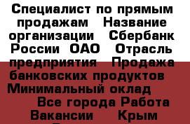 Специалист по прямым продажам › Название организации ­ Сбербанк России, ОАО › Отрасль предприятия ­ Продажа банковских продуктов › Минимальный оклад ­ 27 900 - Все города Работа » Вакансии   . Крым,Бахчисарай